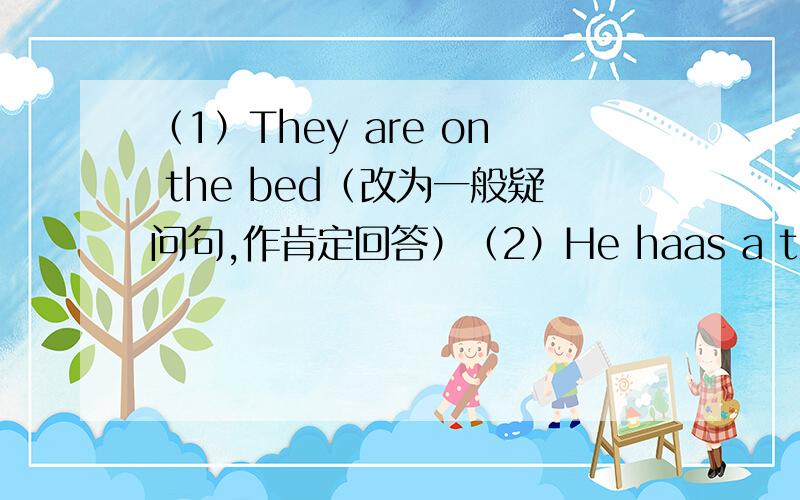 （1）They are on the bed（改为一般疑问句,作肯定回答）（2）He haas a tennis ball(改为一般疑问句,作否定回答）（3）The computer game is in the schoolbag(对划线部分提问,ps：划线的是in the schoolbag）