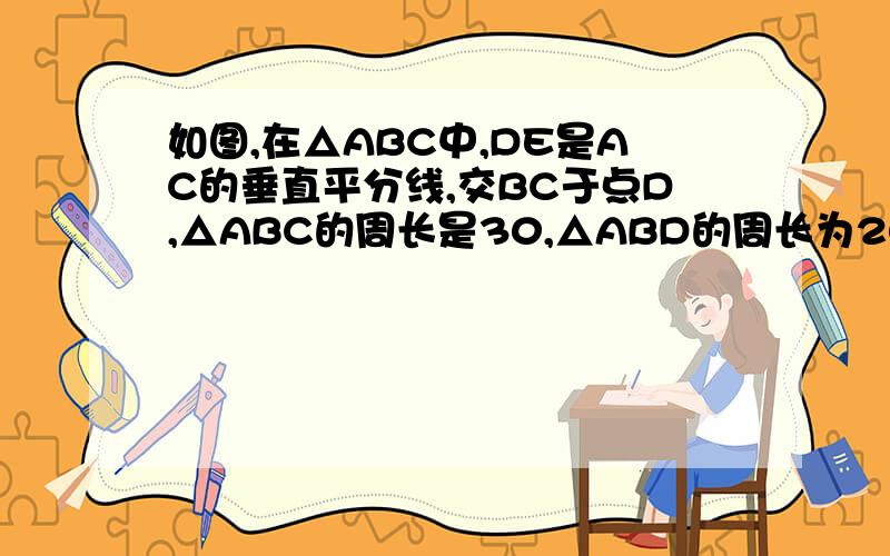 如图,在△ABC中,DE是AC的垂直平分线,交BC于点D,△ABC的周长是30,△ABD的周长为20,求AE的长