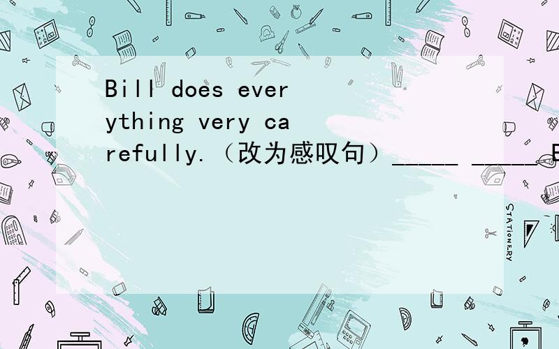 Bill does everything very carefully.（改为感叹句）_____ _____ Bill does everthing?