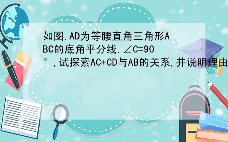 如图,AD为等腰直角三角形ABC的底角平分线,∠C=90°,试探索AC+CD与AB的关系,并说明理由