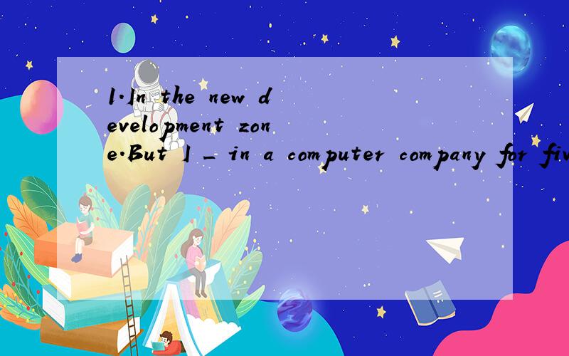 1.In the new development zone.But I _ in a computer company for five years为什么填 worked 不是 had worked?2._ with animals Pi knows how to keep them under order.为什么填 Growing up 不是 Having grown up?3.The young man knew following other
