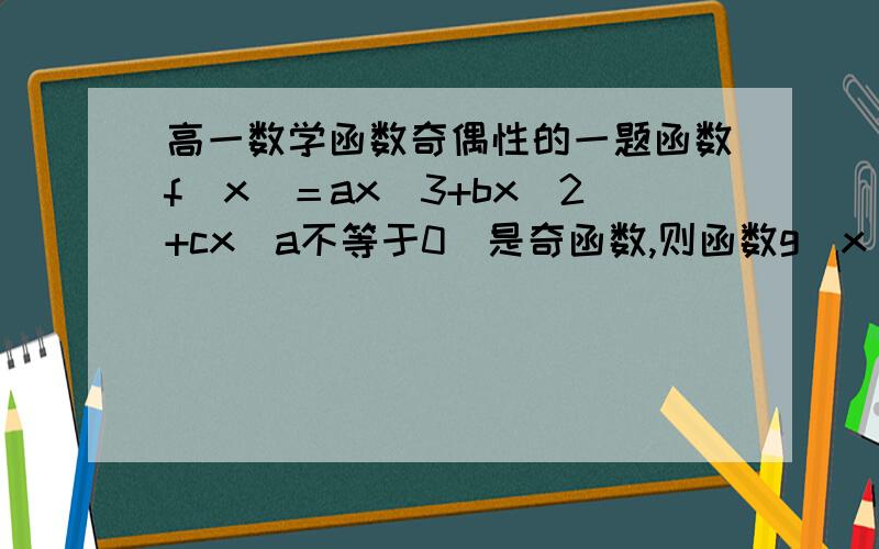 高一数学函数奇偶性的一题函数f（x）＝ax^3+bx^2+cx（a不等于0）是奇函数,则函数g（x）＝ax^2+bx+c是啥函数?答案是偶函数,求分析思路…