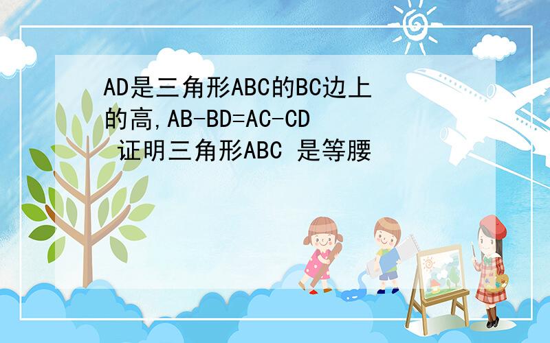 AD是三角形ABC的BC边上的高,AB-BD=AC-CD 证明三角形ABC 是等腰