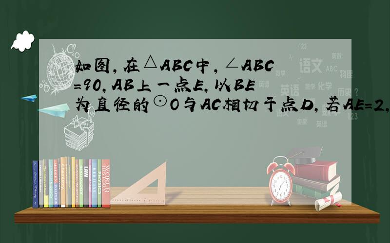如图,在△ABC中,∠ABC＝90,AB上一点E,以BE为直径的⊙O与AC相切于点D,若AE＝2,AD＝4,求⊙O的直径BE的长,求△ABC的面积