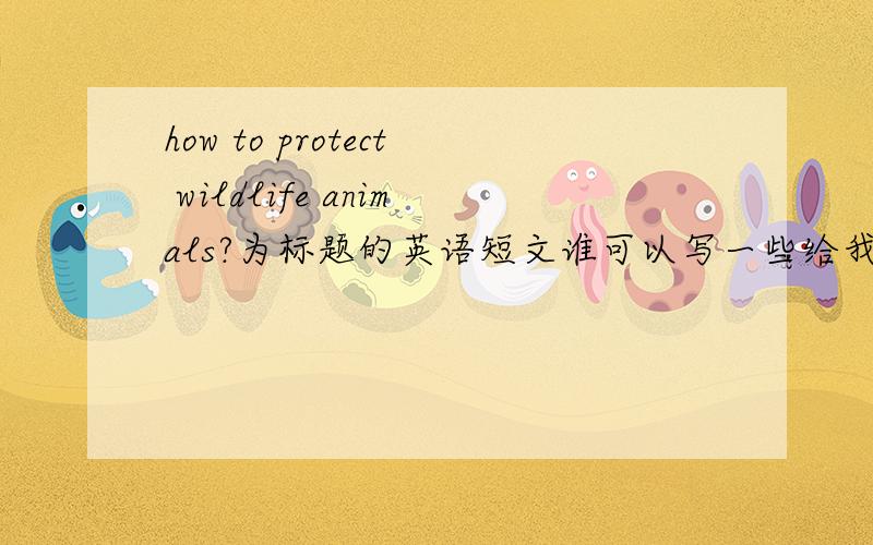 how to protect wildlife animals?为标题的英语短文谁可以写一些给我?