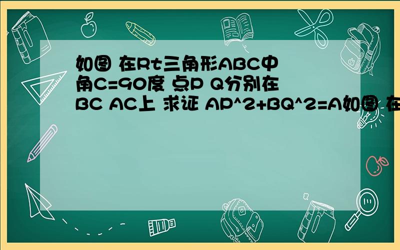 如图 在Rt三角形ABC中 角C=90度 点P Q分别在BC AC上 求证 AP^2+BQ^2=A如图 在Rt三角形ABC中 角C=90度 点P Q分别在BC AC上求证 AP^2+BQ^2=AB^2+PQ^2（^2为平方）