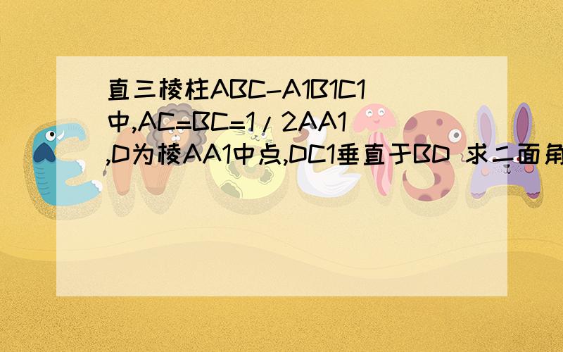 直三棱柱ABC-A1B1C1中,AC=BC=1/2AA1,D为棱AA1中点,DC1垂直于BD 求二面角A1-BD-C11（请用建立空间向量的方法求出二面角）2（希望过程详细）3给出一个平面A1DC1的法向量）
