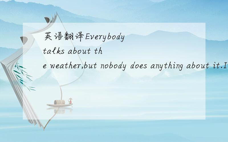 英语翻译Everybody talks about the weather,but nobody does anything about it.It is true.People usually begin their talks with 