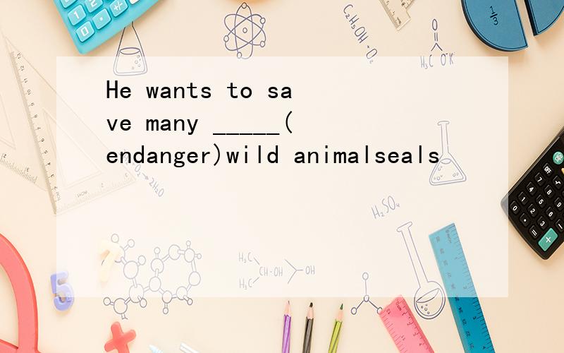 He wants to save many _____(endanger)wild animalseals