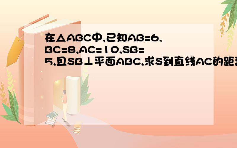 在△ABC中,已知AB=6,BC=8,AC=10,SB=5,且SB⊥平面ABC,求S到直线AC的距离