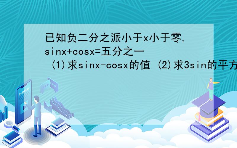 已知负二分之派小于x小于零,sinx+cosx=五分之一 (1)求sinx-cosx的值 (2)求3sin的平方二分之x-2sin二分...已知负二分之派小于x小于零,sinx+cosx=五分之一(1)求sinx-cosx的值(2)求3sin的平方二分之x-2sin二分之