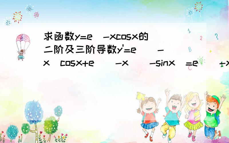 求函数y=e^-xcosx的二阶及三阶导数y'=e^(-x)cosx+e^(-x)(-sinx)=e^(-x)(cosx+sinx) 提问：为什么不是e^(-x)(cosx-sinx)?y''=e^(-x)cosx+e^(-x)(-sinx+cosx)=2e^(-x)sinx 提问：三阶导数是如何求解的?我的解题思路如下：y''=[e