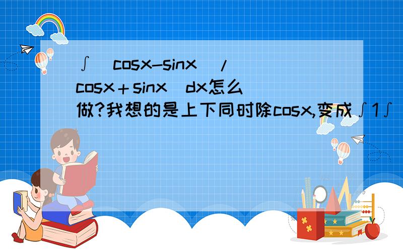 ∫(cosx-sinx)/(cosx＋sinx)dx怎么做?我想的是上下同时除cosx,变成∫1∫(cosx-sinx)/(cosx＋sinx)dx怎么做?我想的是上下同时除cosx,变成∫1-tanx/1＋tanx dx =－∫tan(x-π/4)dx =ln|cos(x-π/4)| 但答案是ln|cosx+sinx|,请