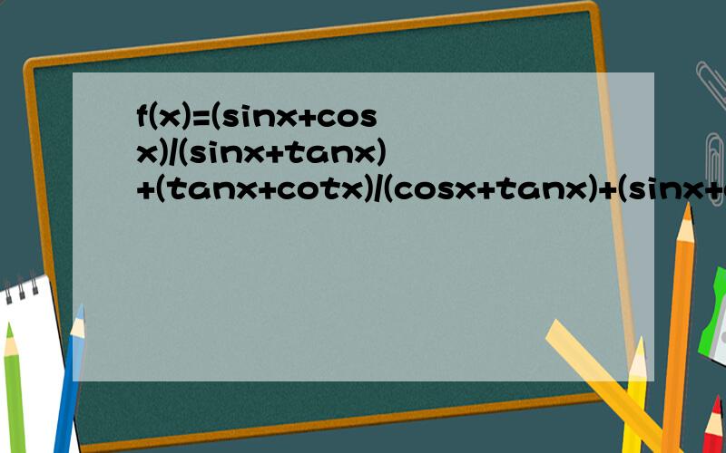 f(x)=(sinx+cosx)/(sinx+tanx)+(tanx+cotx)/(cosx+tanx)+(sinx+cosx)/(cosx+cotx)请写出方法,好么,算我可以算的,只要点拨一下x∈（0,π/2）,求最小值（前面忘打了）