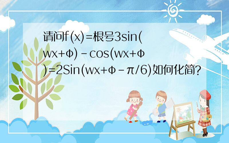请问f(x)=根号3sin(wx+φ)-cos(wx+φ)=2Sin(wx+φ-π/6)如何化简?