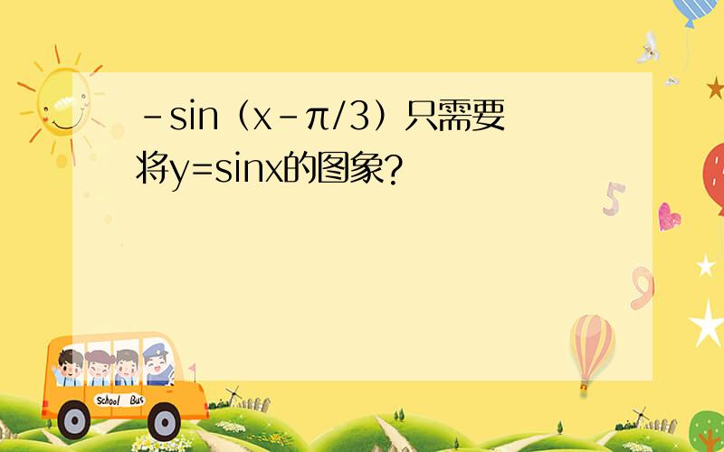 -sin（x-π/3）只需要将y=sinx的图象?