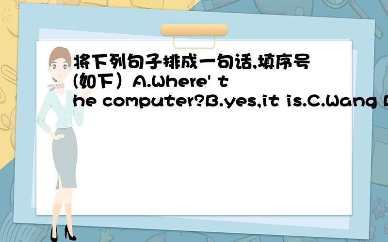 将下列句子排成一句话,填序号(如下）A.Where' the computer?B.yes,it is.C.Wang Bing,there is a computer in my ciassroom.D.Oh,it's a new computer.E.You are a new student,I think.F.Look!it's near the blackboard.G.Yes.I'm Wang Bing.