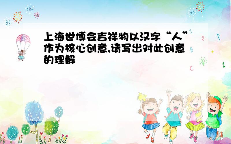 上海世博会吉祥物以汉字“人”作为核心创意,请写出对此创意的理解