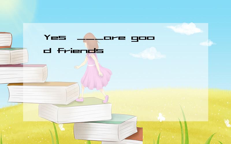 Yes,___are good friends