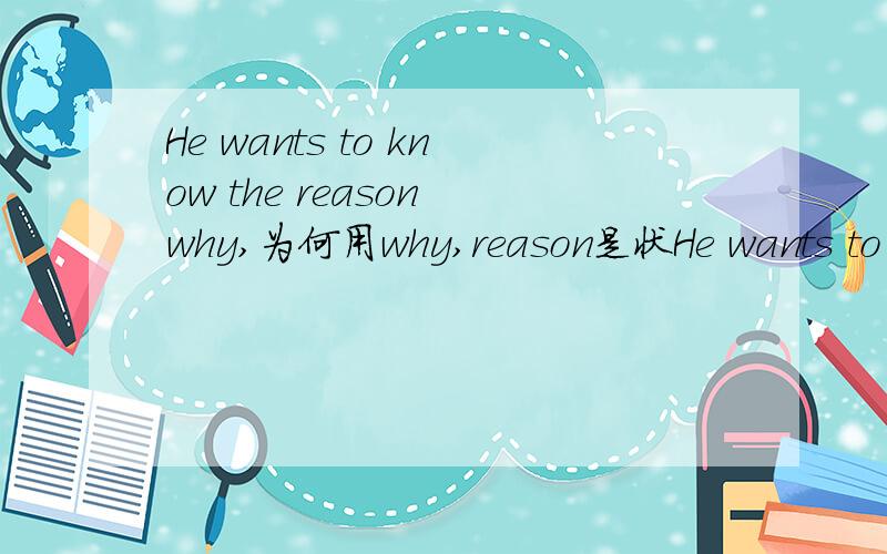 He wants to know the reason why,为何用why,reason是状He wants to know the reason why,为何用why,reason是状语吗,为什么