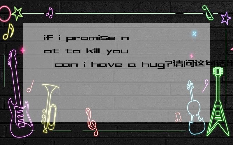 if i promise not to kill you,can i have a hug?请问这句话出自哪里