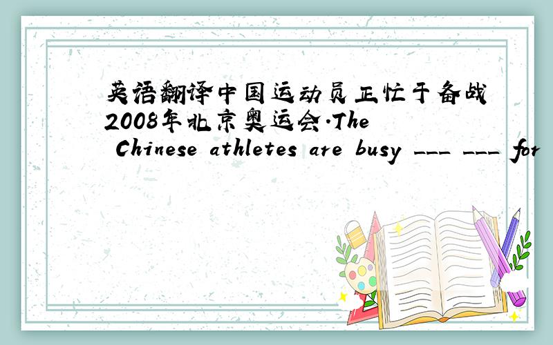 英语翻译中国运动员正忙于备战2008年北京奥运会.The Chinese athletes are busy ___ ___ for 2008 Beijing Olympics.