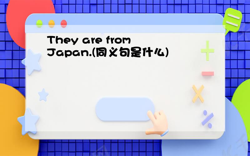 They are from Japan.(同义句是什么)