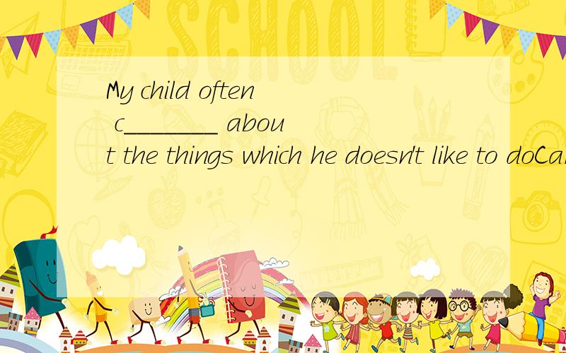 My child often c_______ about the things which he doesn't like to doCan you find the s______ to the problem?Do you often c_______ about too much homework?I'm afriad to listen to t_______ stories
