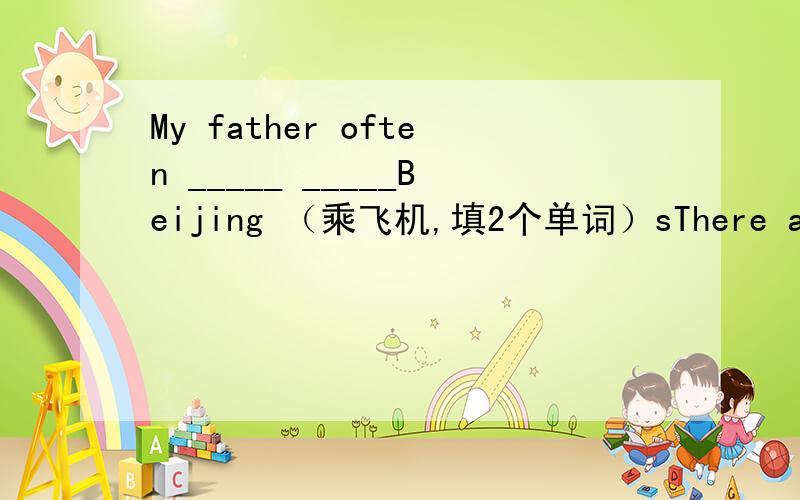 My father often _____ _____Beijing （乘飞机,填2个单词）sThere are some book in the bag .(some books划线,划线提问）Drives drive on the left side of the road (一般疑问句）