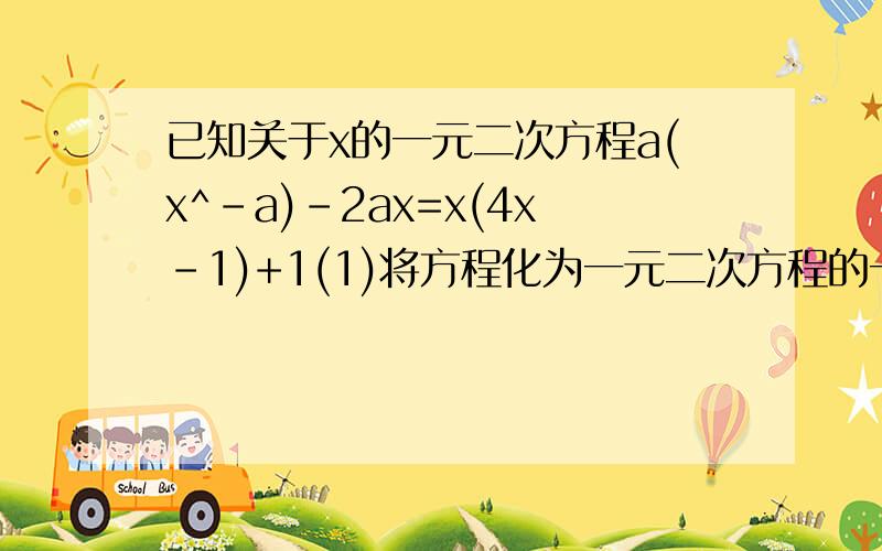 已知关于x的一元二次方程a(x^-a)-2ax=x(4x-1)+1(1)将方程化为一元二次方程的一般形式 （2）写出他的各项系数 （3）求出a的取值范围
