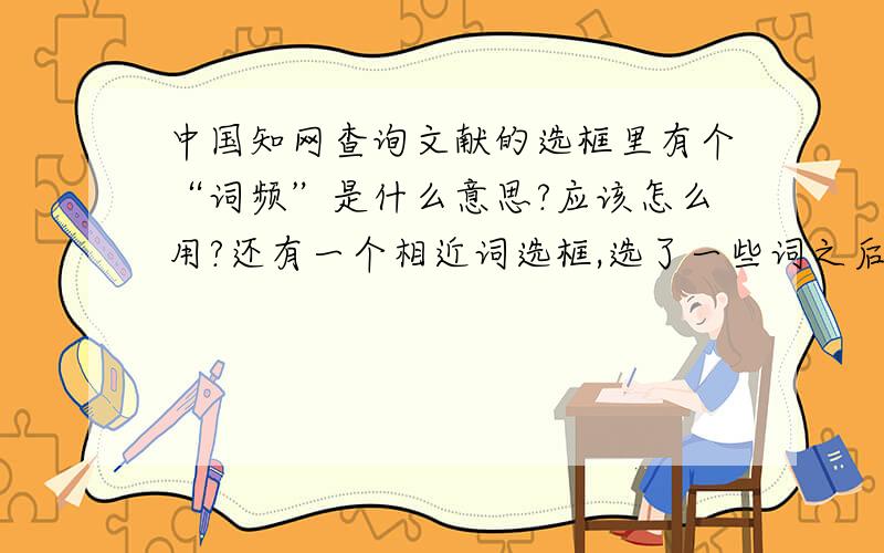 中国知网查询文献的选框里有个“词频”是什么意思?应该怎么用?还有一个相近词选框,选了一些词之后,检索的文献比原来少了!