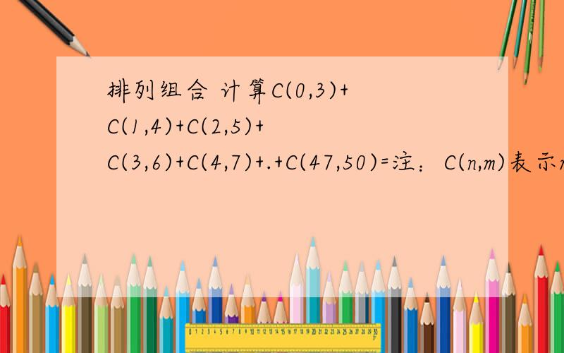 排列组合 计算C(0,3)+C(1,4)+C(2,5)+C(3,6)+C(4,7)+.+C(47,50)=注：C(n,m)表示m个数中任取n个数