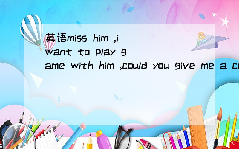 英语miss him ,i want to play game with him ,could you give me a chance?的中文意思