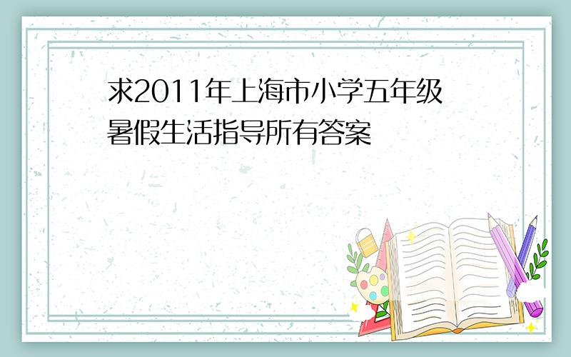 求2011年上海市小学五年级暑假生活指导所有答案