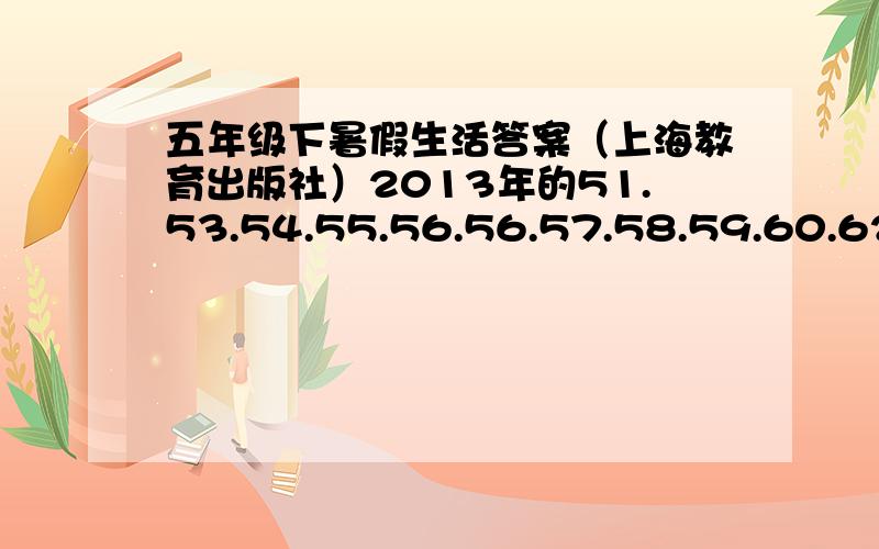 五年级下暑假生活答案（上海教育出版社）2013年的51.53.54.55.56.56.57.58.59.60.62.63.64.66.69.70页