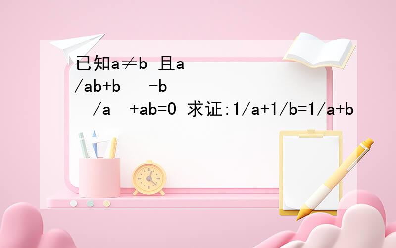 已知a≠b 且a²/ab+b² -b²/a²+ab=0 求证:1/a+1/b=1/a+b