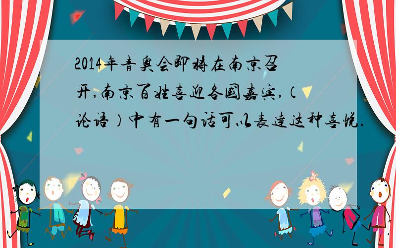 2014年青奥会即将在南京召开,南京百姓喜迎各国嘉宾,（论语）中有一句话可以表达这种喜悦.