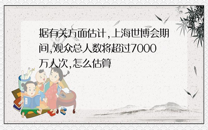 据有关方面估计,上海世博会期间,观众总人数将超过7000万人次,怎么估算