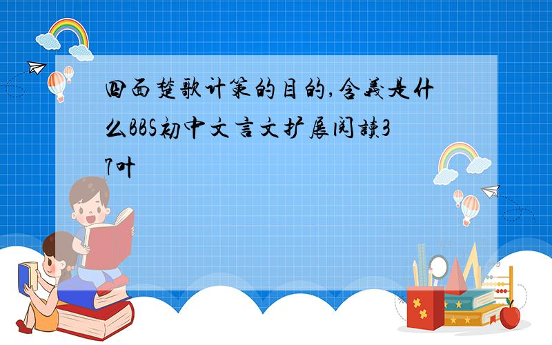 四面楚歌计策的目的,含义是什么BBS初中文言文扩展阅读37叶