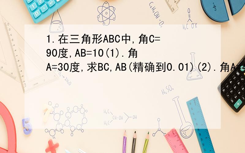 1.在三角形ABC中,角C=90度,AB=10(1).角A=30度,求BC,AB(精确到0.01)(2).角A=45度,求BC,AB(精确到0.01)2.在三角形ABC中,角C=90度,AC=2.1cm,BC=2.8cm.(1).求三角形ABC的面积(2).求斜边AB(3).求高CD.