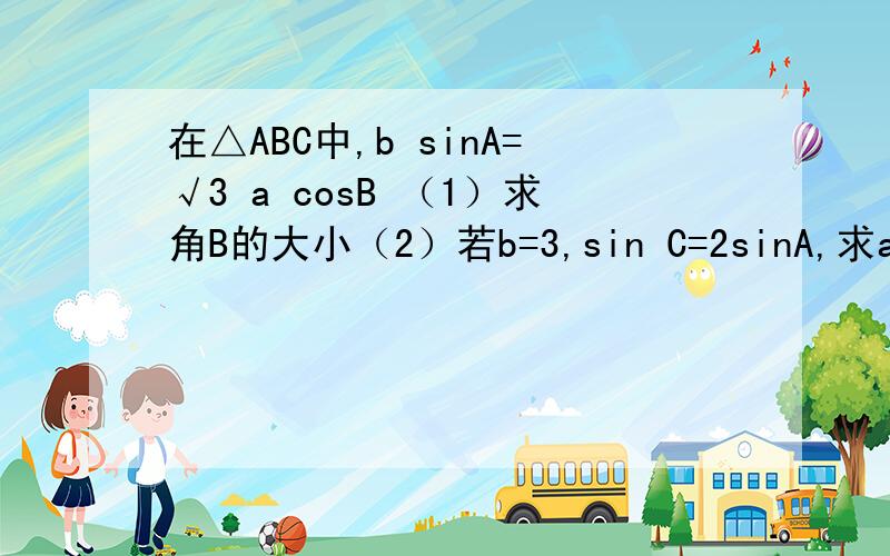 在△ABC中,b sinA=√3 a cosB （1）求角B的大小（2）若b=3,sin C=2sinA,求a,c的值.