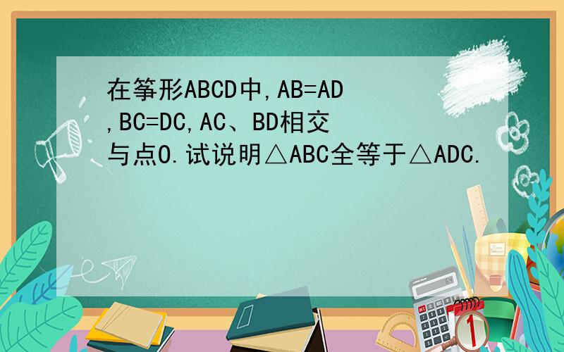 在筝形ABCD中,AB=AD,BC=DC,AC、BD相交与点O.试说明△ABC全等于△ADC.