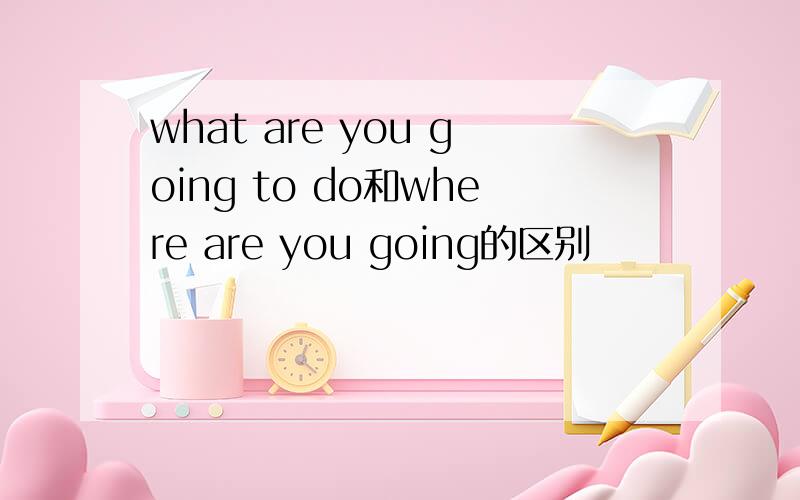 what are you going to do和where are you going的区别