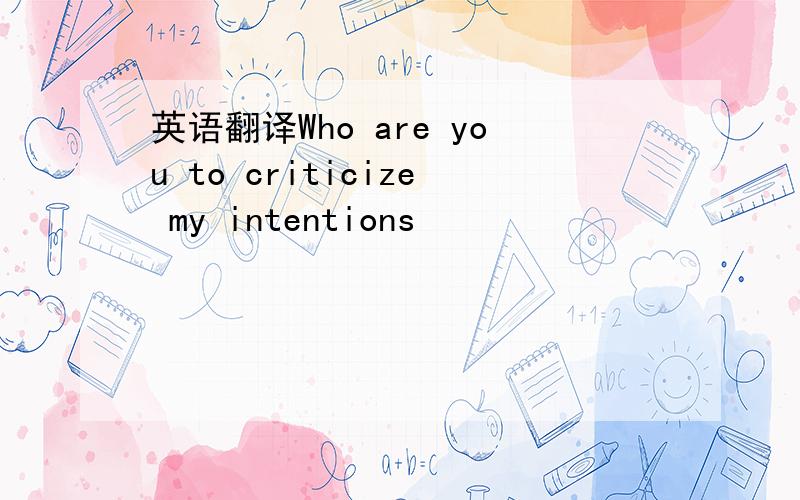 英语翻译Who are you to criticize my intentions