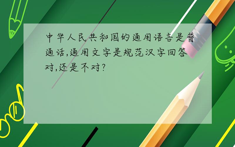 中华人民共和国的通用语言是普通话,通用文字是规范汉字回答对,还是不对?