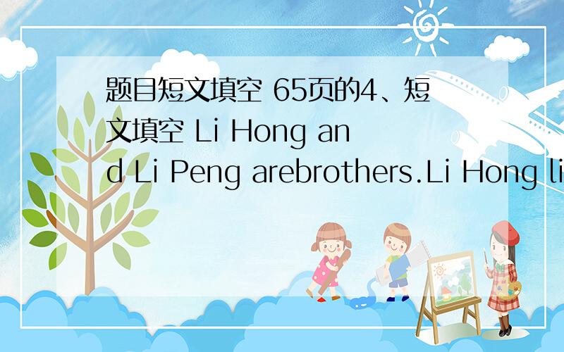 题目短文填空 65页的4、短文填空 Li Hong and Li Peng arebrothers.Li Hong liks pop m( ).he can s( ) very well.in the school concert,he does very w( ).Li Peng a( )likes music,but he likes r( ）music.he likes to sing and d( ),and he does wel