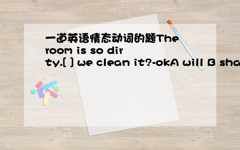 一道英语情态动词的题The room is so dirty.[ ] we clean it?-okA will B shall C would D do请问选什么 以及为什么