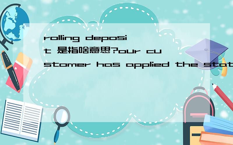 rolling deposit 是指啥意思?our customer has applied the statement advising it is a rolling deposit.这话啥意思啊?滚到存款么?还是.