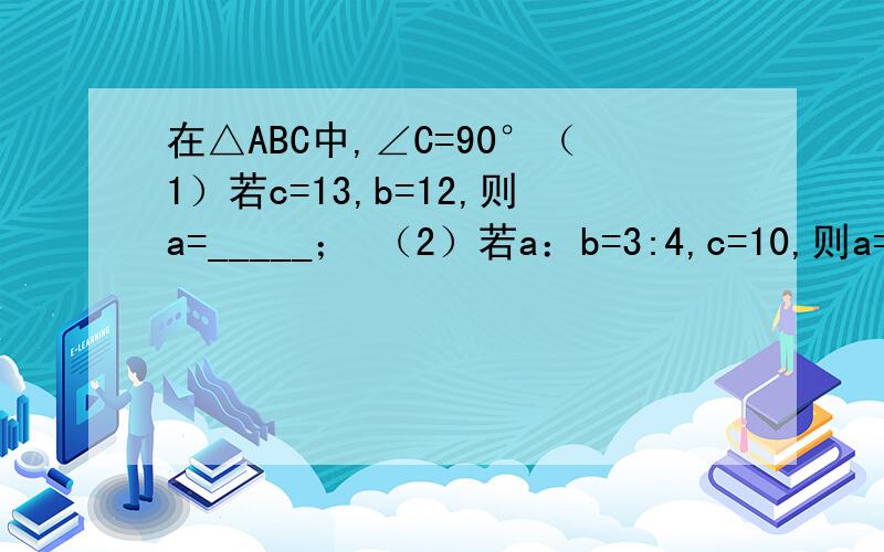 在△ABC中,∠C=90°（1）若c=13,b=12,则a=_____； （2）若a：b=3:4,c=10,则a=_____b=_____
