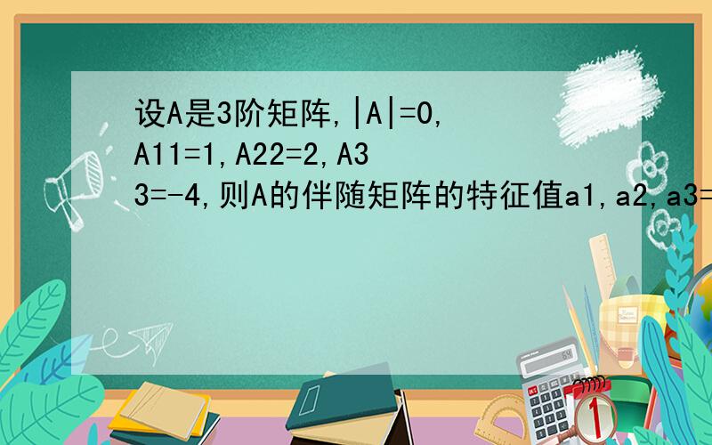 设A是3阶矩阵,|A|=0,A11=1,A22=2,A33=-4,则A的伴随矩阵的特征值a1,a2,a3=?